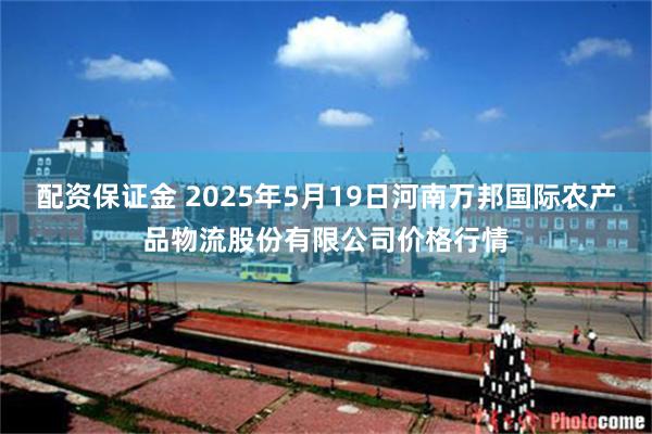 配资保证金 2025年5月19日河南万邦国际农产品物流股份有限公司价格行情