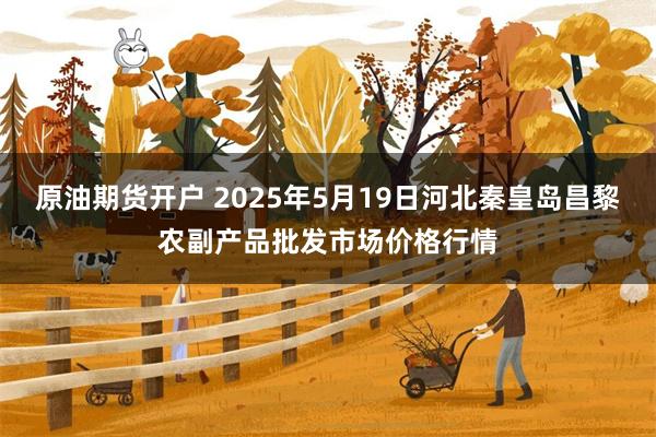 原油期货开户 2025年5月19日河北秦皇岛昌黎农副产品批发市场价格行情