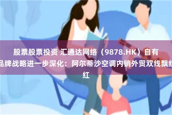 股票股票投资 汇通达网络（9878.HK）自有品牌战略进一步深化：阿尔蒂沙空调内销外贸双线飘红