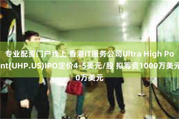 专业配资门户线上 香港IT服务公司Ultra High Point(UHP.US)IPO定价4-5美元/股 拟筹资1000万美元