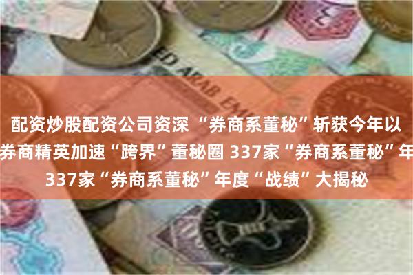 配资炒股配资公司资深 “券商系董秘”斩获今年以来全球最大IPO！券商精英加速“跨界”董秘圈 337家“券商系董秘”年度“战绩”大揭秘