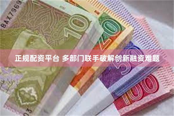 正规配资平台 多部门联手破解创新融资难题