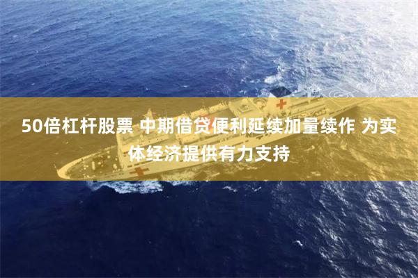 50倍杠杆股票 中期借贷便利延续加量续作 为实体经济提供有力支持