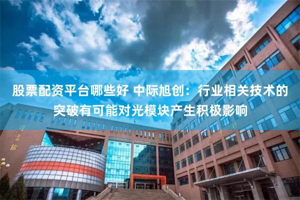 股票配资平台哪些好 中际旭创：行业相关技术的突破有可能对光模块产生积极影响