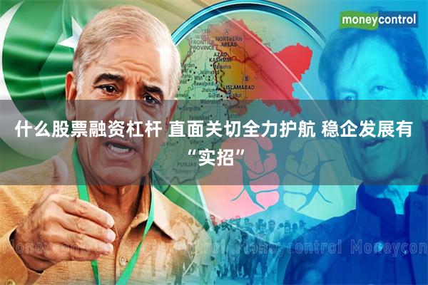 什么股票融资杠杆 直面关切全力护航 稳企发展有“实招”