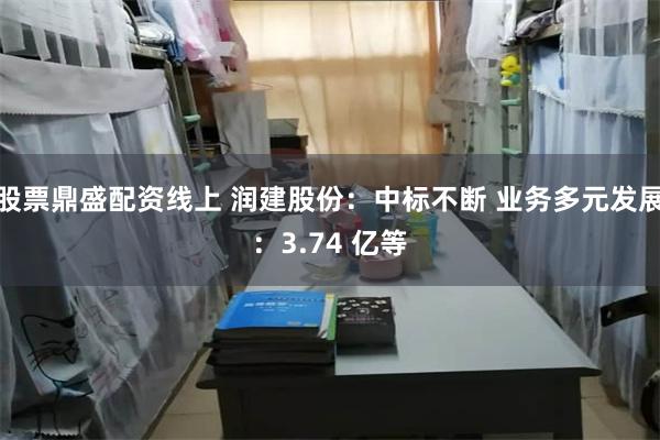 股票鼎盛配资线上 润建股份：中标不断 业务多元发展：3.74 亿等