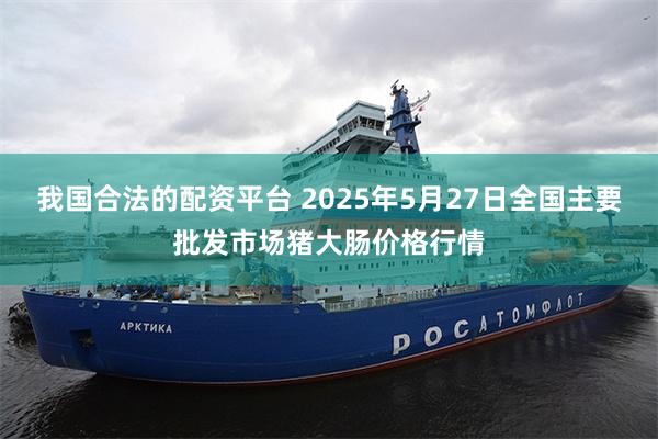 我国合法的配资平台 2025年5月27日全国主要批发市场猪大肠价格行情