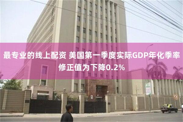 最专业的线上配资 美国第一季度实际GDP年化季率修正值为下降0.2%