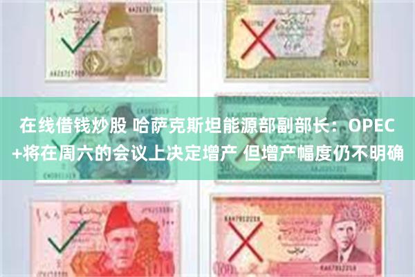 在线借钱炒股 哈萨克斯坦能源部副部长：OPEC+将在周六的会议上决定增产 但增产幅度仍不明确