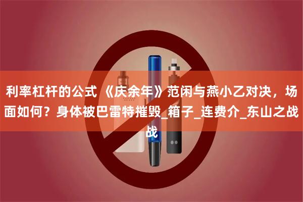 利率杠杆的公式 《庆余年》范闲与燕小乙对决，场面如何？身体被巴雷特摧毁_箱子_连费介_东山之战