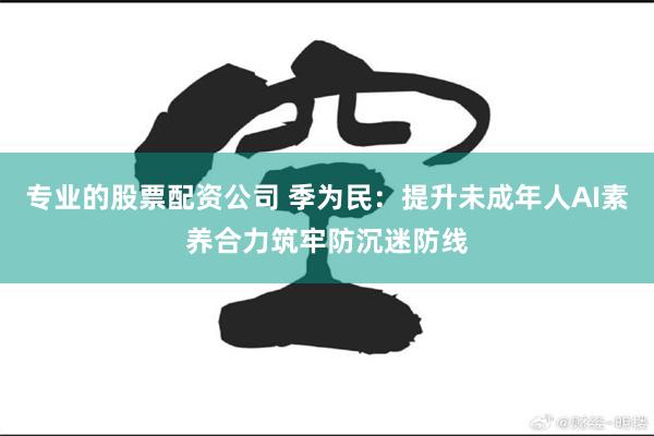 专业的股票配资公司 季为民：提升未成年人AI素养合力筑牢防沉迷防线