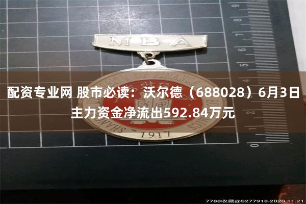 配资专业网 股市必读：沃尔德（688028）6月3日主力资金净流出592.84万元