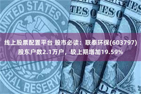 线上股票配置平台 股市必读：联泰环保(603797)股东户数2.1万户，较上期增加19.59%