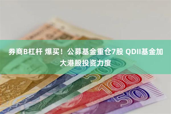 券商B杠杆 爆买！公募基金重仓7股 QDII基金加大港股投资力度