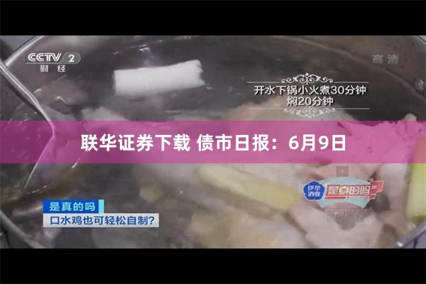 联华证券下载 债市日报：6月9日