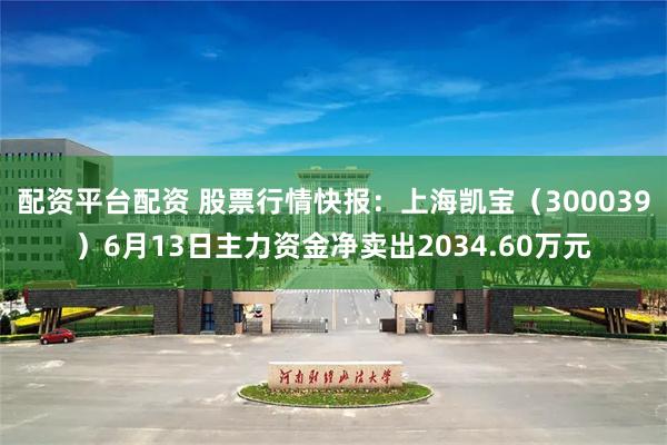 配资平台配资 股票行情快报：上海凯宝（300039）6月13日主力资金净卖出2034.60万元