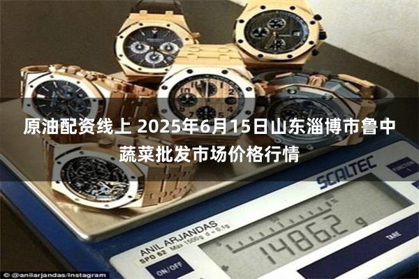 原油配资线上 2025年6月15日山东淄博市鲁中蔬菜批发市场价格行情