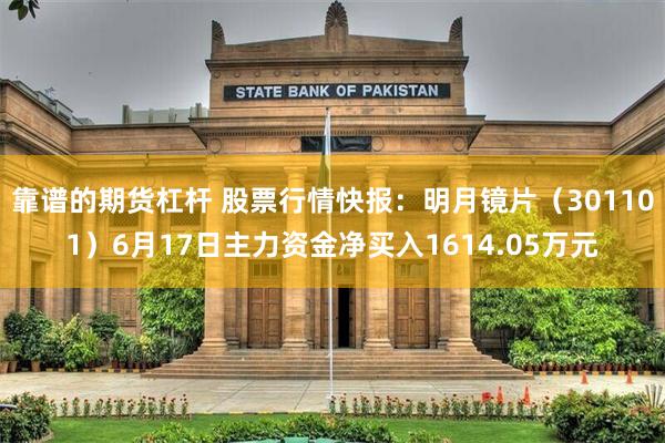 靠谱的期货杠杆 股票行情快报：明月镜片（301101）6月17日主力资金净买入1614.05万元