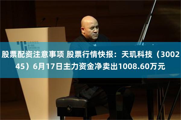 股票配资注意事项 股票行情快报：天玑科技（300245）6月17日主力资金净卖出1008.60万元