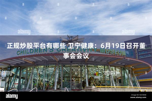 正规炒股平台有哪些 卫宁健康：6月19日召开董事会会议