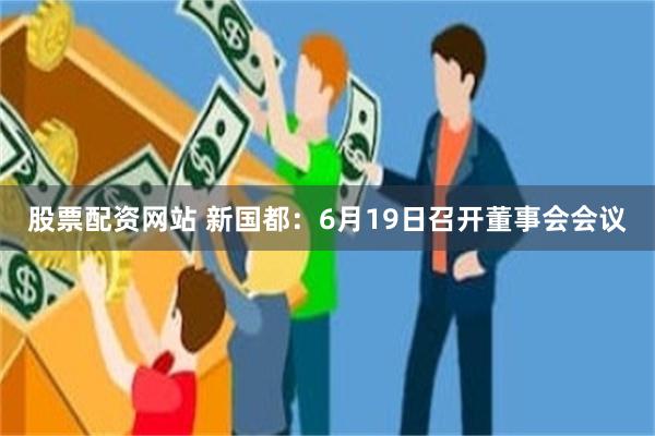 股票配资网站 新国都：6月19日召开董事会会议