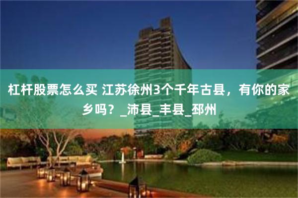 杠杆股票怎么买 江苏徐州3个千年古县，有你的家乡吗？_沛县_丰县_邳州