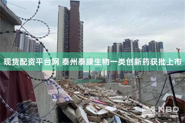 现货配资平台网 泰州泰康生物一类创新药获批上市
