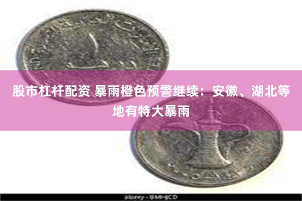股市杠杆配资 暴雨橙色预警继续：安徽、湖北等地有特大暴雨