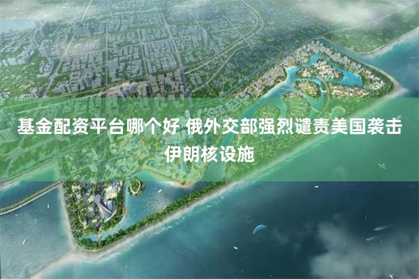 基金配资平台哪个好 俄外交部强烈谴责美国袭击伊朗核设施