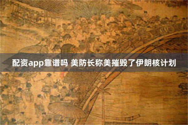 配资app靠谱吗 美防长称美摧毁了伊朗核计划