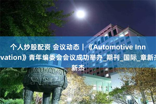 个人炒股配资 会议动态｜《Automotive Innovation》青年编委会会议成功举办_期刊_国际_章新杰