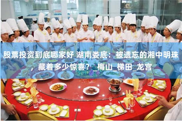 股票投资到底哪家好 湖南娄底：被遗忘的湘中明珠，藏着多少惊喜？_梅山_梯田_龙宫