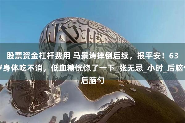 股票资金杠杆费用 马景涛摔倒后续，报平安！63岁身体吃不消，低血糖恍惚了一下_张无忌_小时_后脑勺
