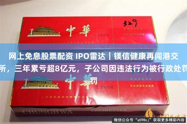 网上免息股票配资 IPO雷达｜镁信健康再闯港交所，三年累亏超8亿元，子公司因违法行为被行政处罚
