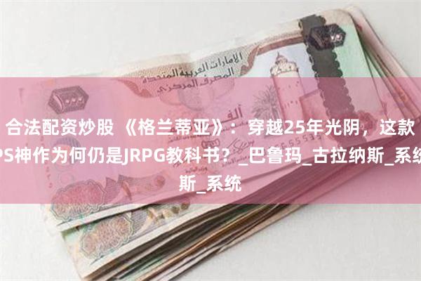 合法配资炒股 《格兰蒂亚》：穿越25年光阴，这款PS神作为何仍是JRPG教科书？_巴鲁玛_古拉纳斯_系统