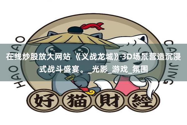 在线炒股放大网站 《义战龙城》3D场景营造沉浸式战斗盛宴。_光影_游戏_氛围