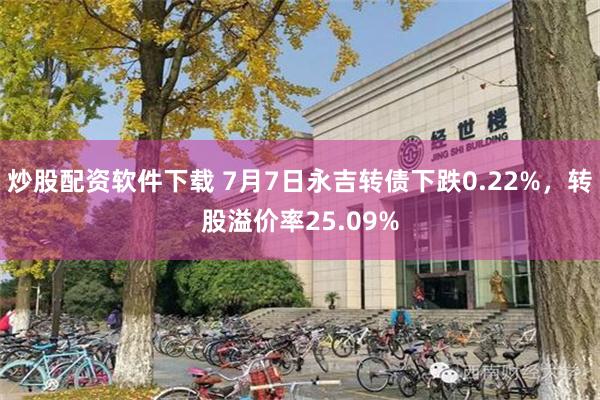 炒股配资软件下载 7月7日永吉转债下跌0.22%，转股溢价率25.09%